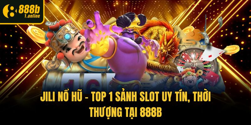 Jili Nổ Hũ – Top 1 Sảnh Slot Uy Tín, Thời Thượng Tại 888b