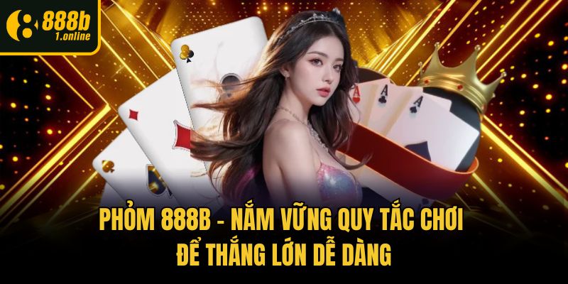 Phỏm 888b - Nắm Vững Quy Tắc Chơi Để Thắng Lớn Dễ Dàng