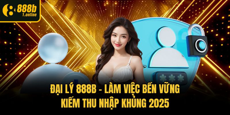 Đại Lý 888b - Làm Việc Bền Vững, Kiếm Thu Nhập Khủng 2025